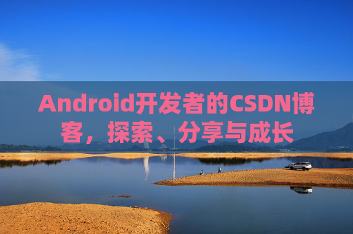 Android开发者的CSDN博客，探索、分享与成长